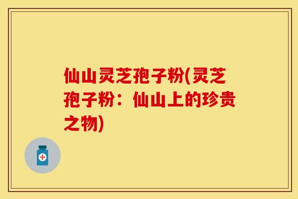 仙山灵芝孢子粉(灵芝孢子粉：仙山上的珍贵之物)