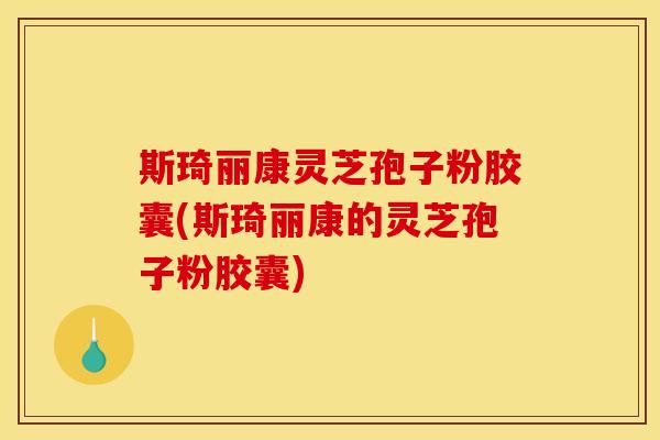 斯琦丽康灵芝孢子粉胶囊(斯琦丽康的灵芝孢子粉胶囊)