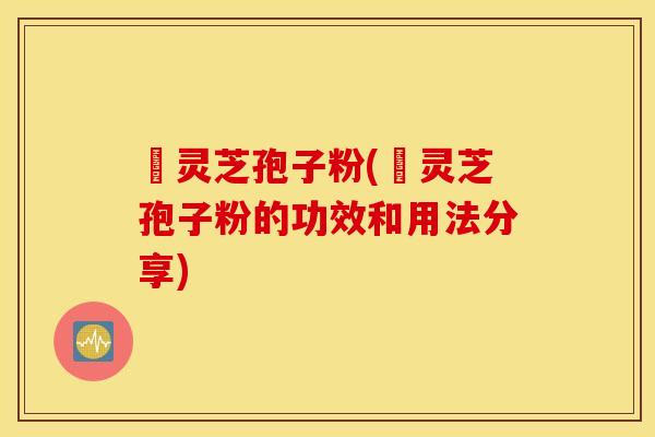 姫灵芝孢子粉(姫灵芝孢子粉的功效和用法分享)