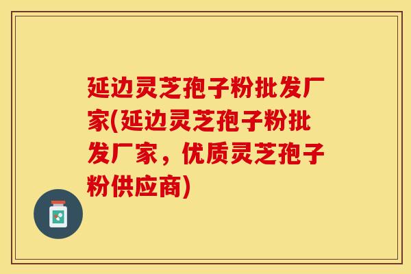 延边灵芝孢子粉批发厂家(延边灵芝孢子粉批发厂家，优质灵芝孢子粉供应商)