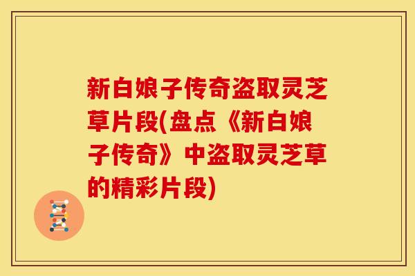 新白娘子传奇盗取灵芝草片段(盘点《新白娘子传奇》中盗取灵芝草的精彩片段)