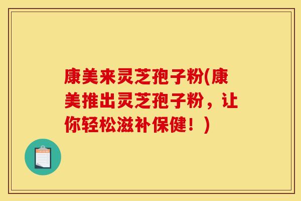 康美来灵芝孢子粉(康美推出灵芝孢子粉，让你轻松滋补保健！)