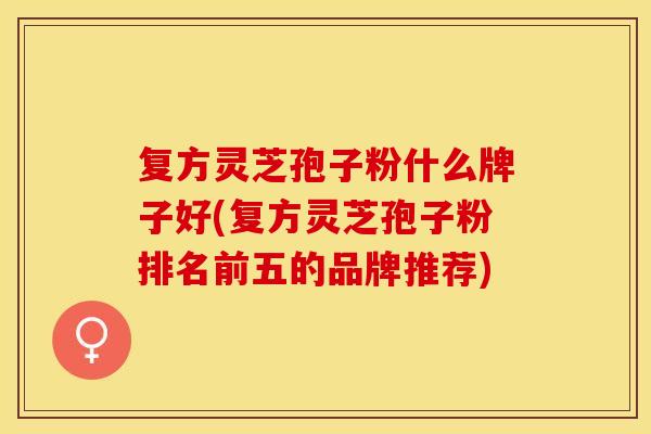 复方灵芝孢子粉什么牌子好(复方灵芝孢子粉排名前五的品牌推荐)