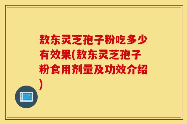 敖东灵芝孢子粉吃多少有效果(敖东灵芝孢子粉食用剂量及功效介绍)