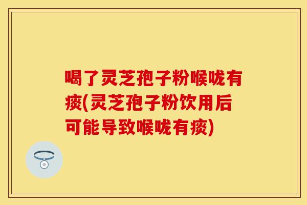 喝了灵芝孢子粉喉咙有痰(灵芝孢子粉饮用后可能导致喉咙有痰)