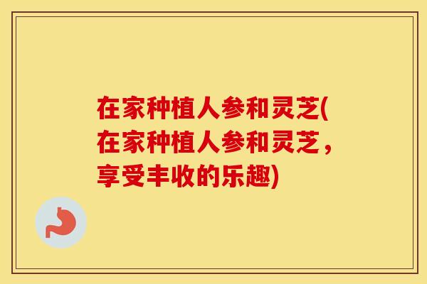 在家种植人参和灵芝(在家种植人参和灵芝，享受丰收的乐趣)