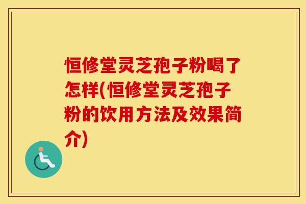 恒修堂灵芝孢子粉喝了怎样(恒修堂灵芝孢子粉的饮用方法及效果简介)