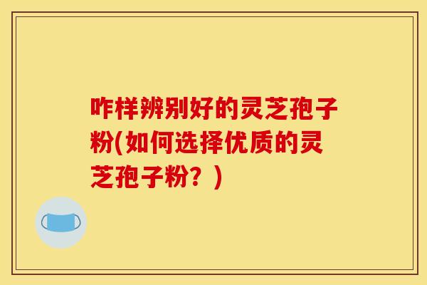 咋样辨别好的灵芝孢子粉(如何选择优质的灵芝孢子粉？)