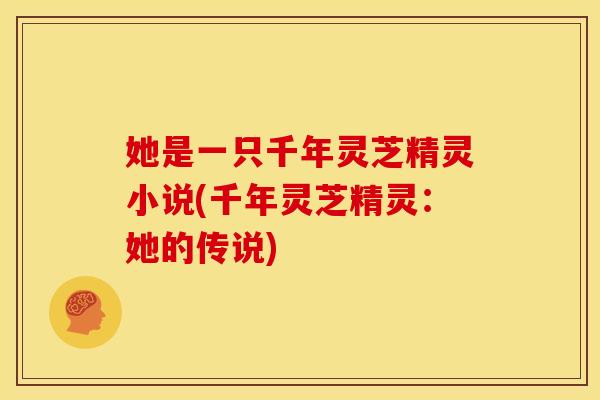 她是一只千年灵芝精灵小说(千年灵芝精灵：她的传说)
