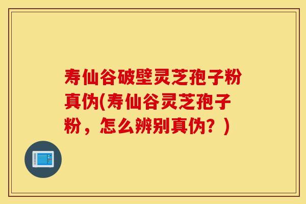 寿仙谷破壁灵芝孢子粉真伪(寿仙谷灵芝孢子粉，怎么辨别真伪？)
