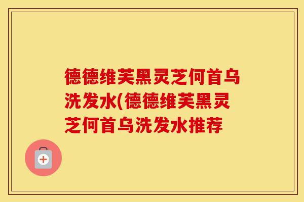德德维芙黑灵芝何首乌洗发水(德德维芙黑灵芝何首乌洗发水推荐