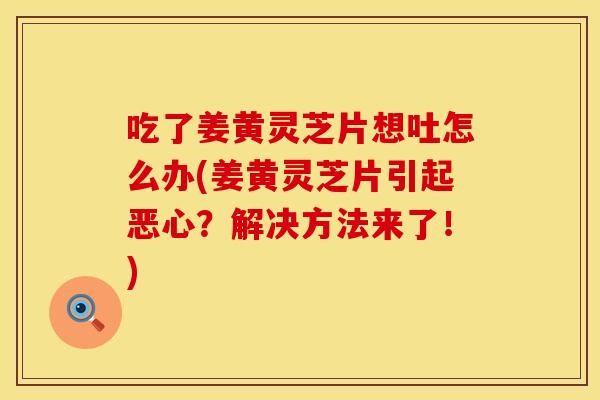 吃了姜黄灵芝片想吐怎么办(姜黄灵芝片引起恶心？解决方法来了！)