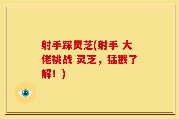 射手踩灵芝(射手 大佬挑战 灵芝，猛戳了解！)