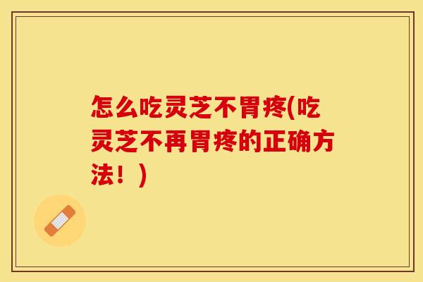 怎么吃灵芝不胃疼(吃灵芝不再胃疼的正确方法！)