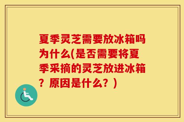 夏季灵芝需要放冰箱吗为什么(是否需要将夏季采摘的灵芝放进冰箱？原因是什么？)