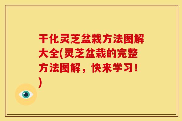 干化灵芝盆栽方法图解大全(灵芝盆栽的完整方法图解，快来学习！)