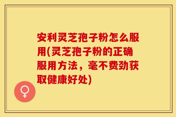 安利灵芝孢子粉怎么服用(灵芝孢子粉的正确服用方法，毫不费劲获取健康好处)