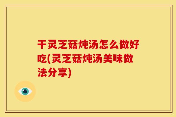 干灵芝菇炖汤怎么做好吃(灵芝菇炖汤美味做法分享)