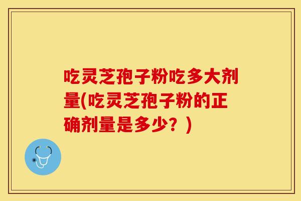 吃灵芝孢子粉吃多大剂量(吃灵芝孢子粉的正确剂量是多少？)