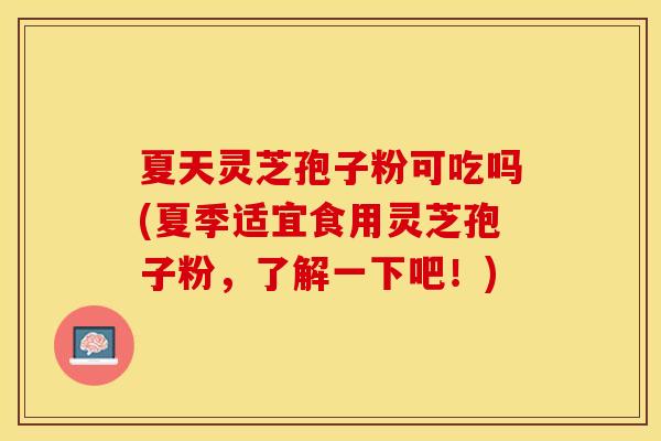 夏天灵芝孢子粉可吃吗(夏季适宜食用灵芝孢子粉，了解一下吧！)