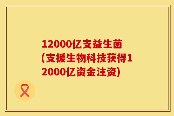 12000亿支益生菌(支援生物科技获得12000亿资金注资)