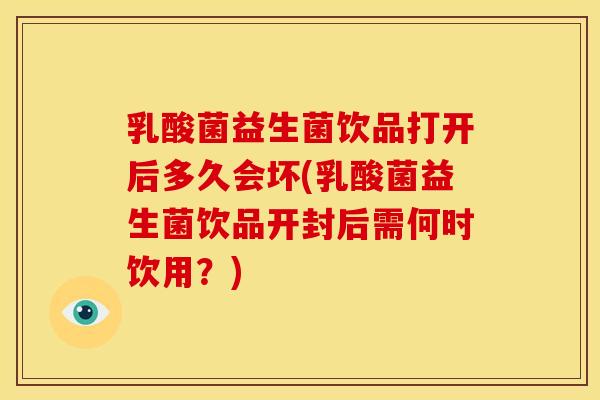 乳酸菌益生菌饮品打开后多久会坏(乳酸菌益生菌饮品开封后需何时饮用？)