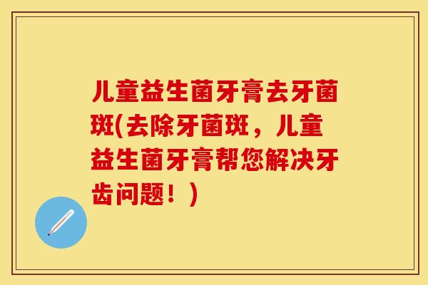 儿童益生菌牙膏去牙菌斑(去除牙菌斑，儿童益生菌牙膏帮您解决牙齿问题！)