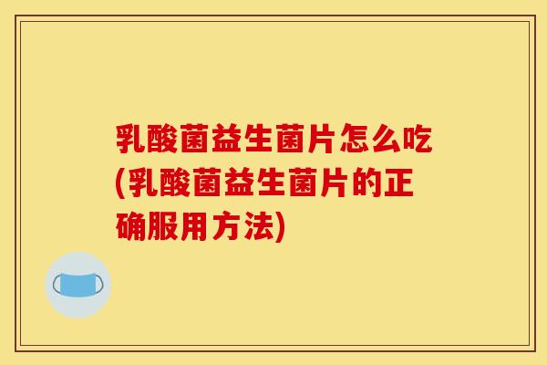 乳酸菌益生菌片怎么吃(乳酸菌益生菌片的正确服用方法)