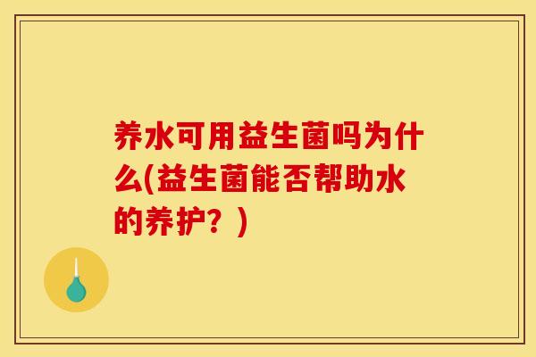 养水可用益生菌吗为什么(益生菌能否帮助水的养护？)