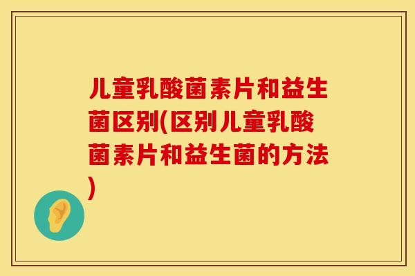 儿童乳酸菌素片和益生菌区别(区别儿童乳酸菌素片和益生菌的方法) 儿童乳酸菌素片和益生菌区别(区别儿童乳酸菌素片和益生菌的方法)