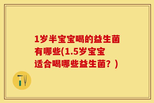 1岁半宝宝喝的益生菌有哪些(1.5岁宝宝适合喝哪些益生菌？)