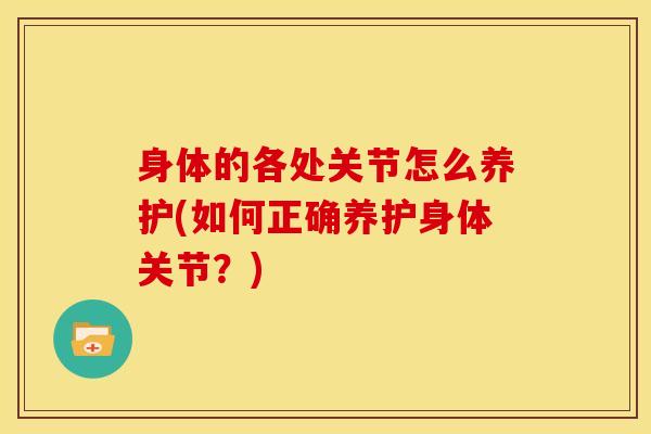 身体的各处关节怎么养护(如何正确养护身体关节?) 身体的各处关节怎么养护(如何正确养护身体关节?)