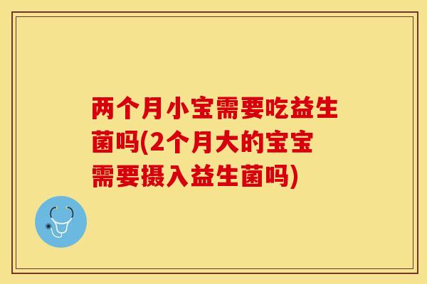 两个月小宝需要吃益生菌吗(2个月大的宝宝需要摄入益生菌吗)
