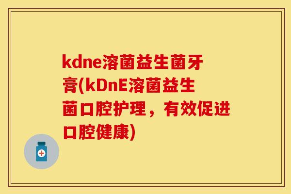 kdne溶菌益生菌牙膏(kDnE溶菌益生菌口腔护理,有效促进口腔健康) kdne溶菌益生菌牙膏(kDnE溶菌益生菌口腔护理,有效促进口腔健康)