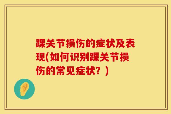 踝关节损伤的症状及表现(如何识别踝关节损伤的常见症状?) 踝关节损伤的症状及表现(如何识别踝关节损伤的常见症状?)