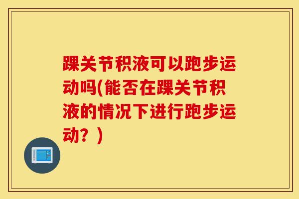 踝关节积液可以跑步运动吗(能否在踝关节积液的情况下进行跑步运动？)