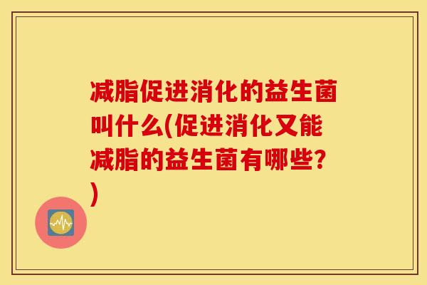 减脂促进消化的益生菌叫什么(促进消化又能减脂的益生菌有哪些？)