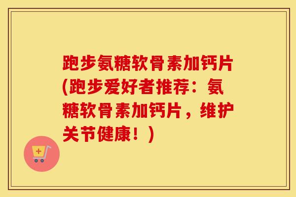 跑步氨糖软骨素加钙片(跑步爱好者推荐：氨糖软骨素加钙片，维护关节健康！)