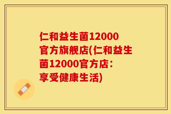 仁和益生菌12000官方旗舰店(仁和益生菌12000官方店:享受健康生活) 仁和益生菌12000官方旗舰店(仁和益生菌12000官方店:享受健康生活)