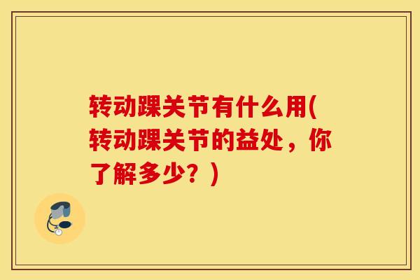 转动踝关节有什么用(转动踝关节的益处，你了解多少？)