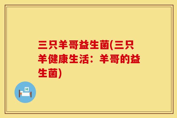 三只羊哥益生菌(三只羊健康生活:羊哥的益生菌) 三只羊哥益生菌(三只羊健康生活:羊哥的益生菌)