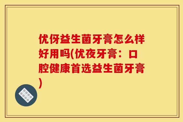 优伢益生菌牙膏怎么样好用吗(优夜牙膏：口腔健康首选益生菌牙膏)