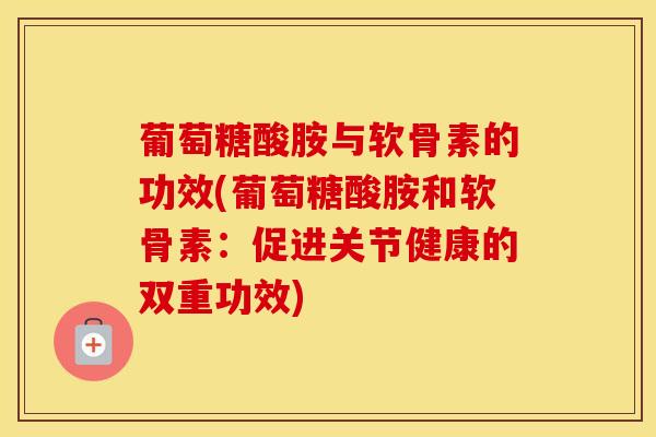 葡萄糖酸胺与软骨素的功效(葡萄糖酸胺和软骨素：促进关节健康的双重功效)