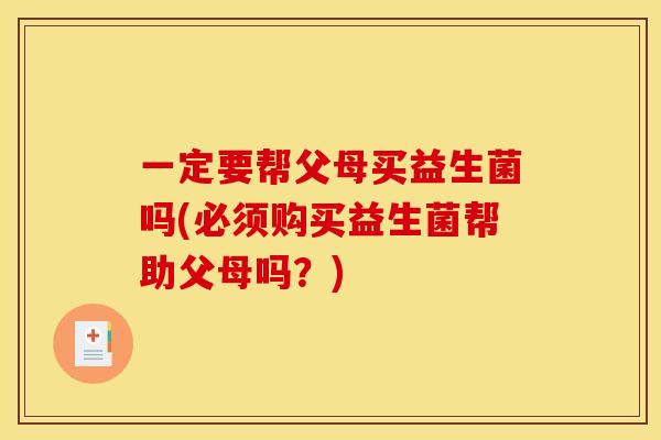 一定要帮父母买益生菌吗(必须购买益生菌帮助父母吗？)