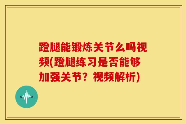 蹬腿能锻炼关节么吗视频(蹬腿练习是否能够加强关节？视频解析)