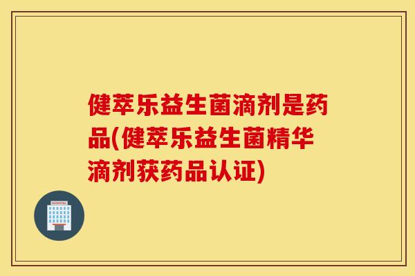 健萃乐益生菌滴剂是药品(健萃乐益生菌精华滴剂获药品认证)