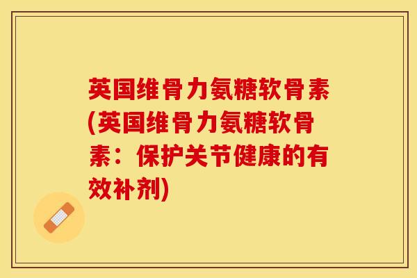 英国维骨力氨糖软骨素(英国维骨力氨糖软骨素：保护关节健康的有效补剂)
