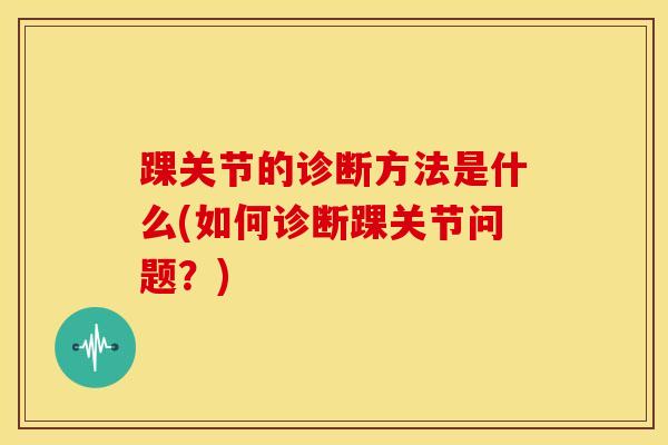 踝关节的诊断方法是什么(如何诊断踝关节问题？)