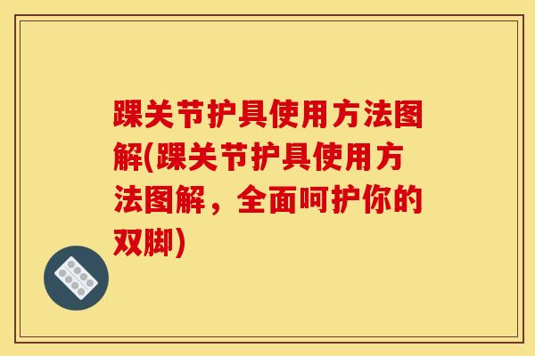 踝关节护具使用方法图解(踝关节护具使用方法图解，全面呵护你的双脚)