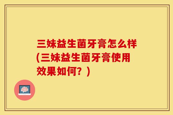 三妹益生菌牙膏怎么样(三妹益生菌牙膏使用效果如何？)